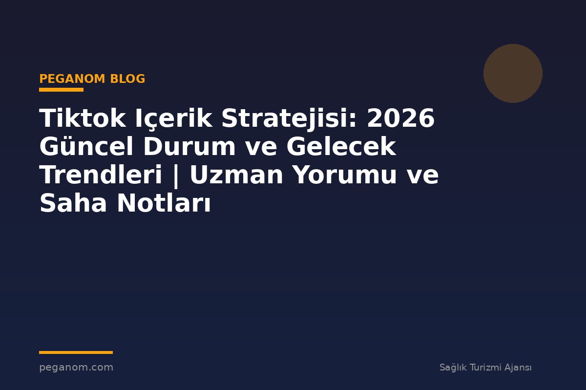 Tiktok Içerik Stratejisi: 2026 Güncel Durum ve Gelecek Trendleri | Uzman Yorumu ve Saha Notları
