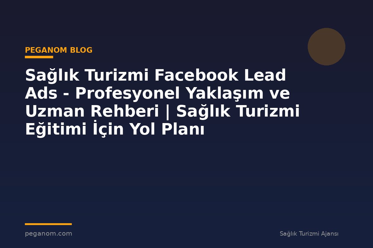 Sağlık Turizmi Facebook Lead Ads - Profesyonel Yaklaşım ve Uzman Rehberi | Sağlık Turizmi Eğitimi İçin Yol Planı