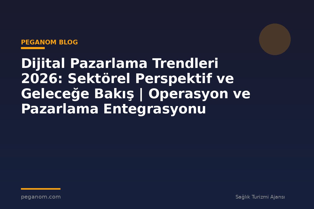 Dijital Pazarlama Trendleri 2026: Sektörel Perspektif ve Geleceğe Bakış | Operasyon ve Pazarlama Entegrasyonu