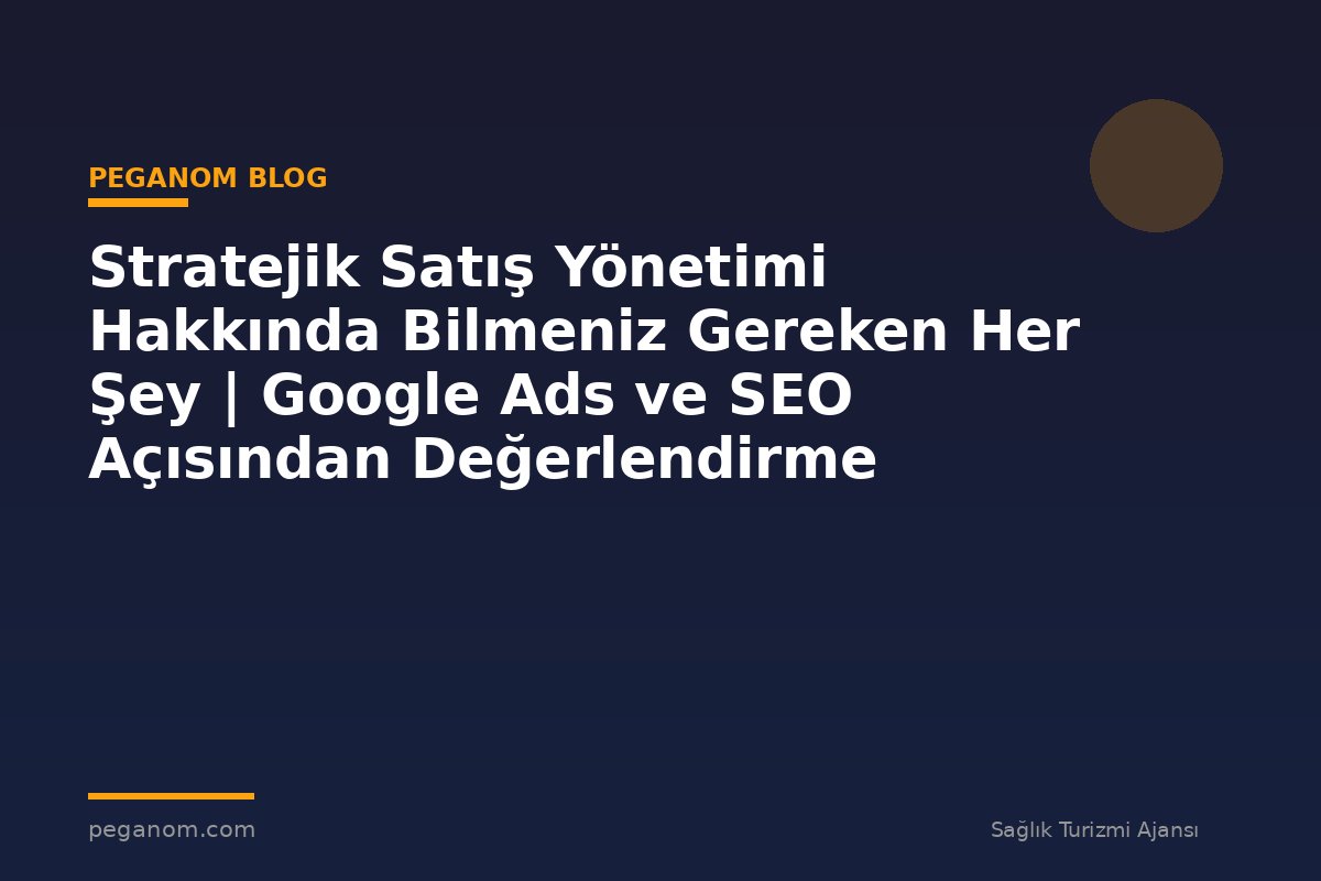 Stratejik Satış Yönetimi Hakkında Bilmeniz Gereken Her Şey | Google Ads ve SEO Açısından Değerlendirme