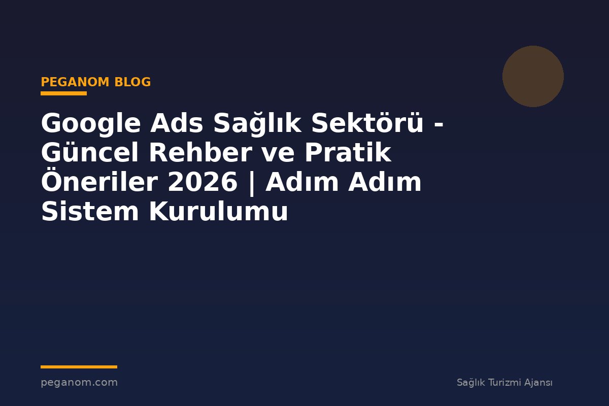 Google Ads Sağlık Sektörü - Güncel Rehber ve Pratik Öneriler 2026 | Adım Adım Sistem Kurulumu