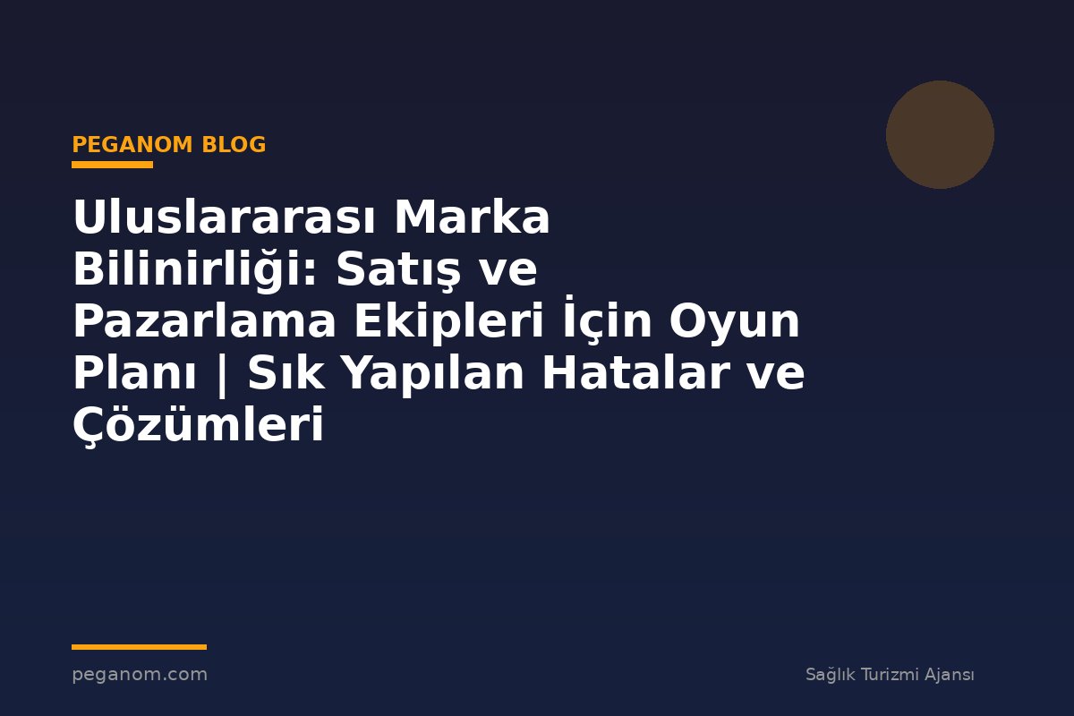 Uluslararası Marka Bilinirliği: Satış ve Pazarlama Ekipleri İçin Oyun Planı | Sık Yapılan Hatalar ve Çözümleri