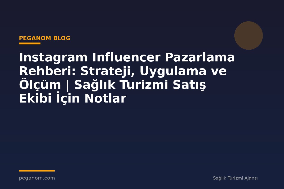Instagram Influencer Pazarlama Rehberi: Strateji, Uygulama ve Ölçüm | Sağlık Turizmi Satış Ekibi İçin Notlar