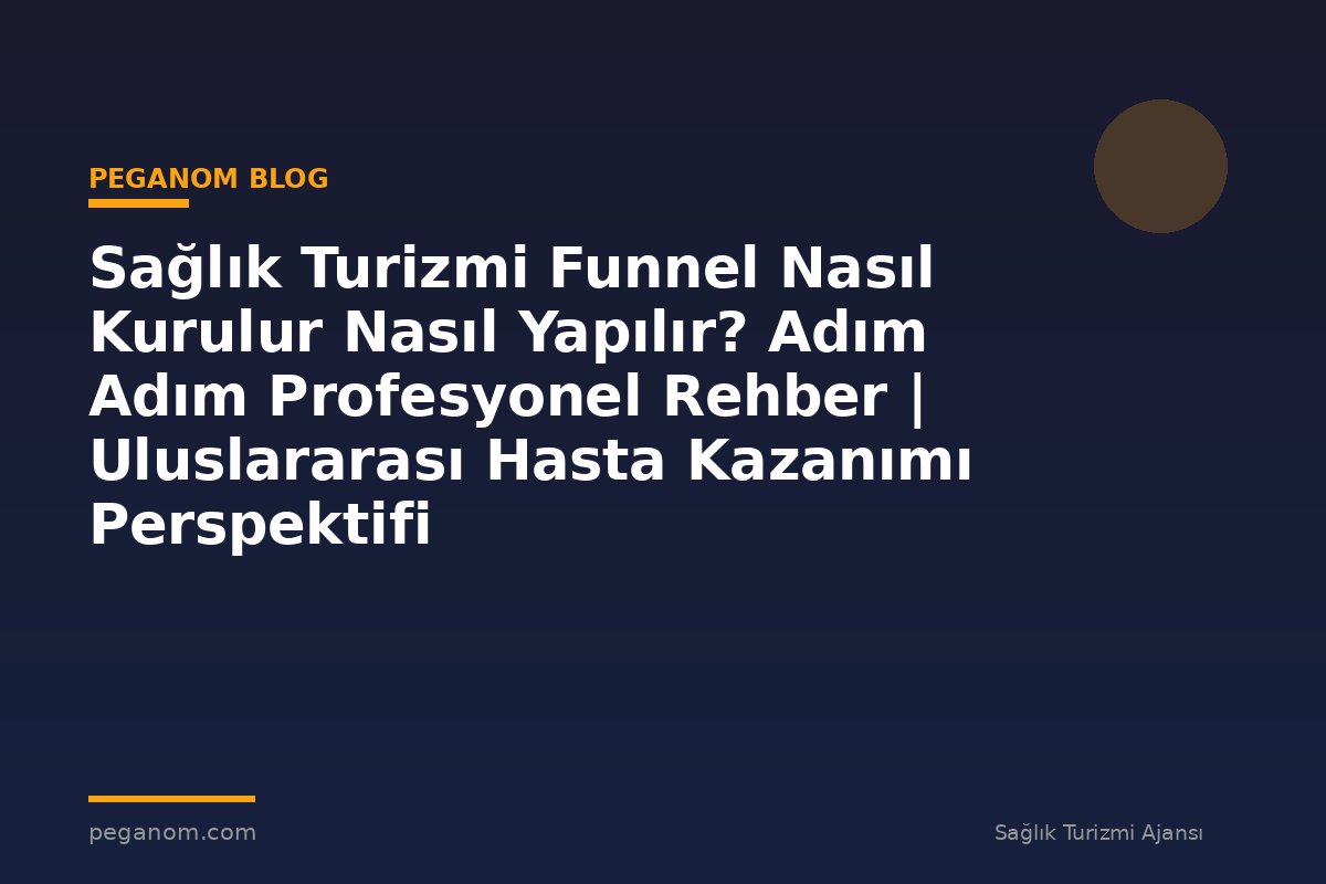 Sağlık Turizmi Funnel Nasıl Kurulur Nasıl Yapılır? Adım Adım Profesyonel Rehber | Uluslararası Hasta Kazanımı Perspektifi
