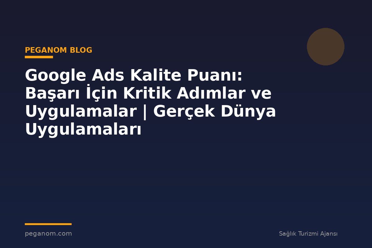 Google Ads Kalite Puanı: Başarı İçin Kritik Adımlar ve Uygulamalar | Gerçek Dünya Uygulamaları