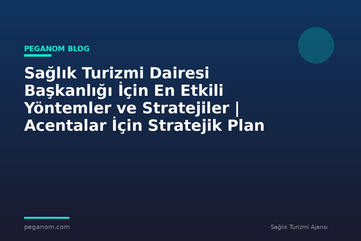 Sağlık Turizmi Dairesi Başkanlığı İçin En Etkili Yöntemler ve Stratejiler | Acentalar İçin Stratejik Plan
