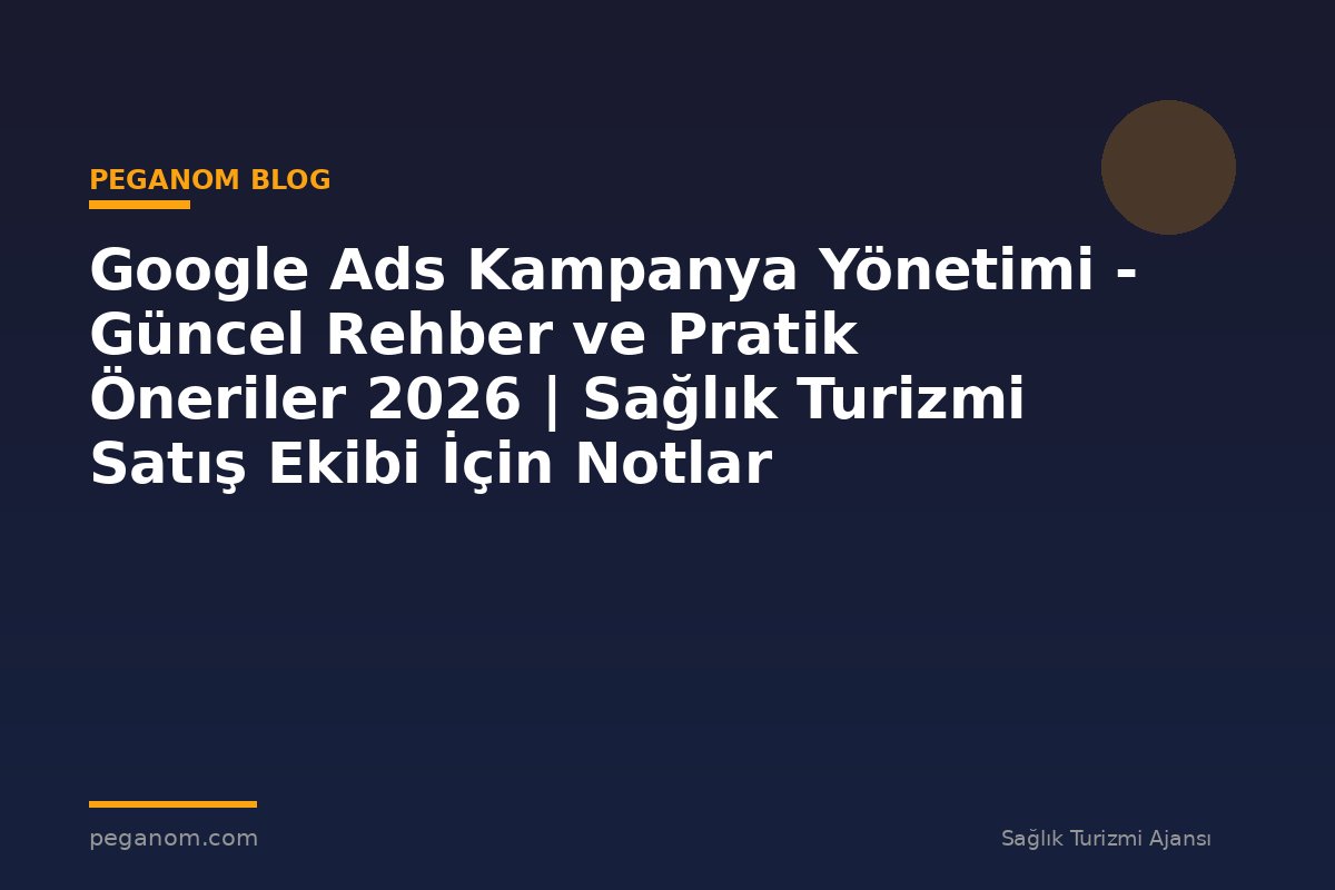 Google Ads Kampanya Yönetimi - Güncel Rehber ve Pratik Öneriler 2026 | Sağlık Turizmi Satış Ekibi İçin Notlar