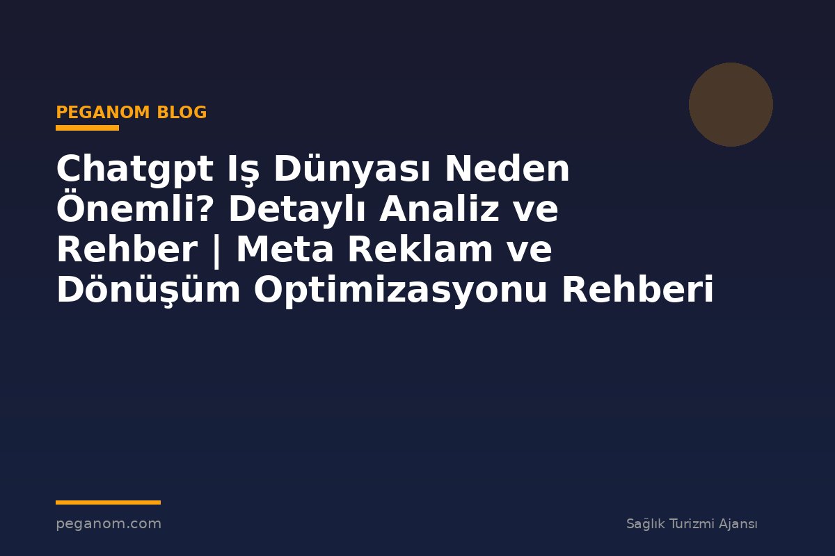 Chatgpt Iş Dünyası Neden Önemli? Detaylı Analiz ve Rehber | Meta Reklam ve Dönüşüm Optimizasyonu Rehberi