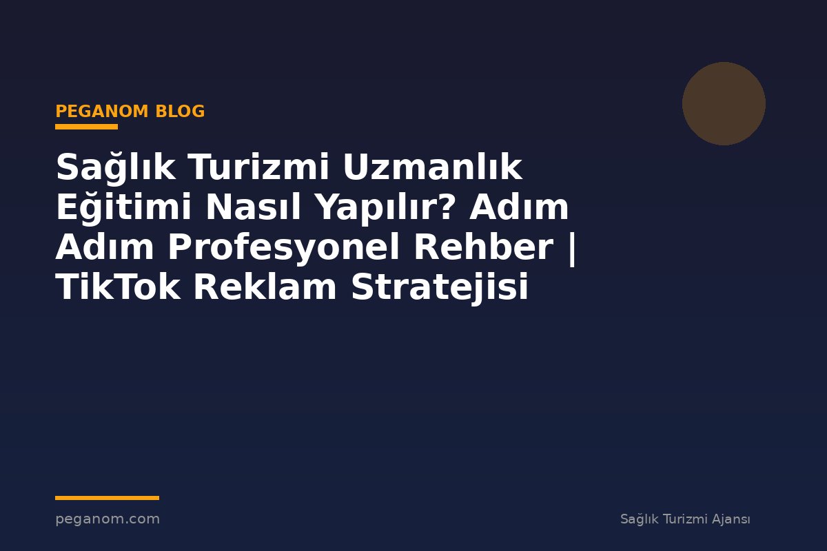 Sağlık Turizmi Uzmanlık Eğitimi Nasıl Yapılır? Adım Adım Profesyonel Rehber | TikTok Reklam Stratejisi