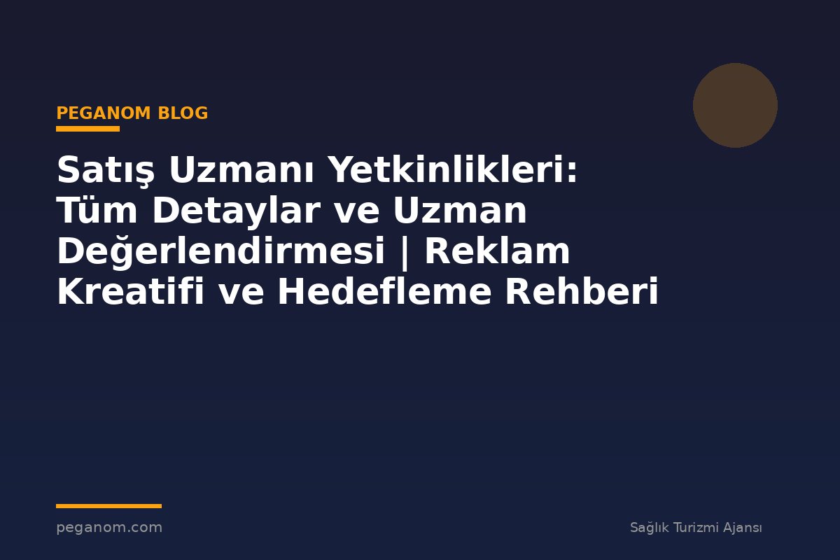 Satış Uzmanı Yetkinlikleri: Tüm Detaylar ve Uzman Değerlendirmesi | Reklam Kreatifi ve Hedefleme Rehberi