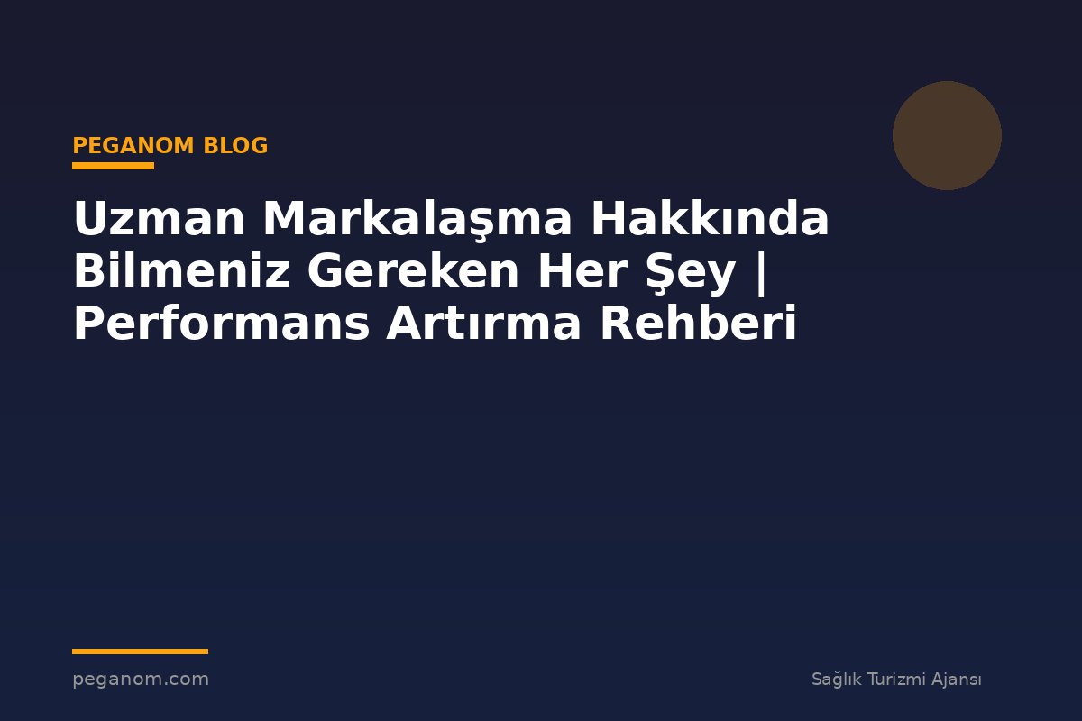 Uzman Markalaşma Hakkında Bilmeniz Gereken Her Şey | Performans Artırma Rehberi
