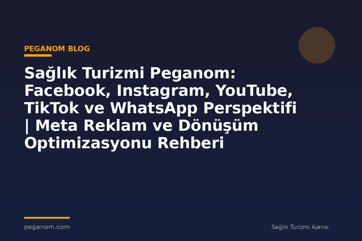 Sağlık Turizmi Peganom: Facebook, Instagram, YouTube, TikTok ve WhatsApp Perspektifi | Meta Reklam ve Dönüşüm Optimizasyonu Rehberi