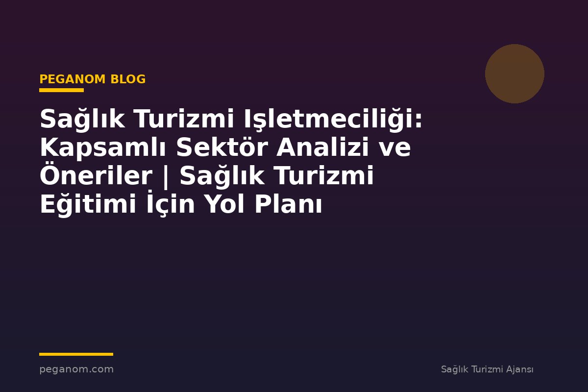 Sağlık Turizmi Işletmeciliği: Kapsamlı Sektör Analizi ve Öneriler | Sağlık Turizmi Eğitimi İçin Yol Planı