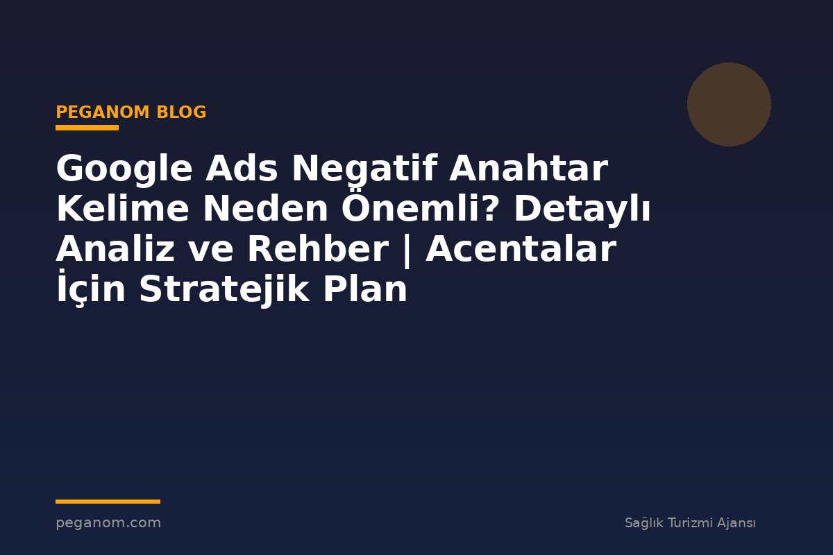 Google Ads Negatif Anahtar Kelime Neden Önemli? Detaylı Analiz ve Rehber | Acentalar İçin Stratejik Plan