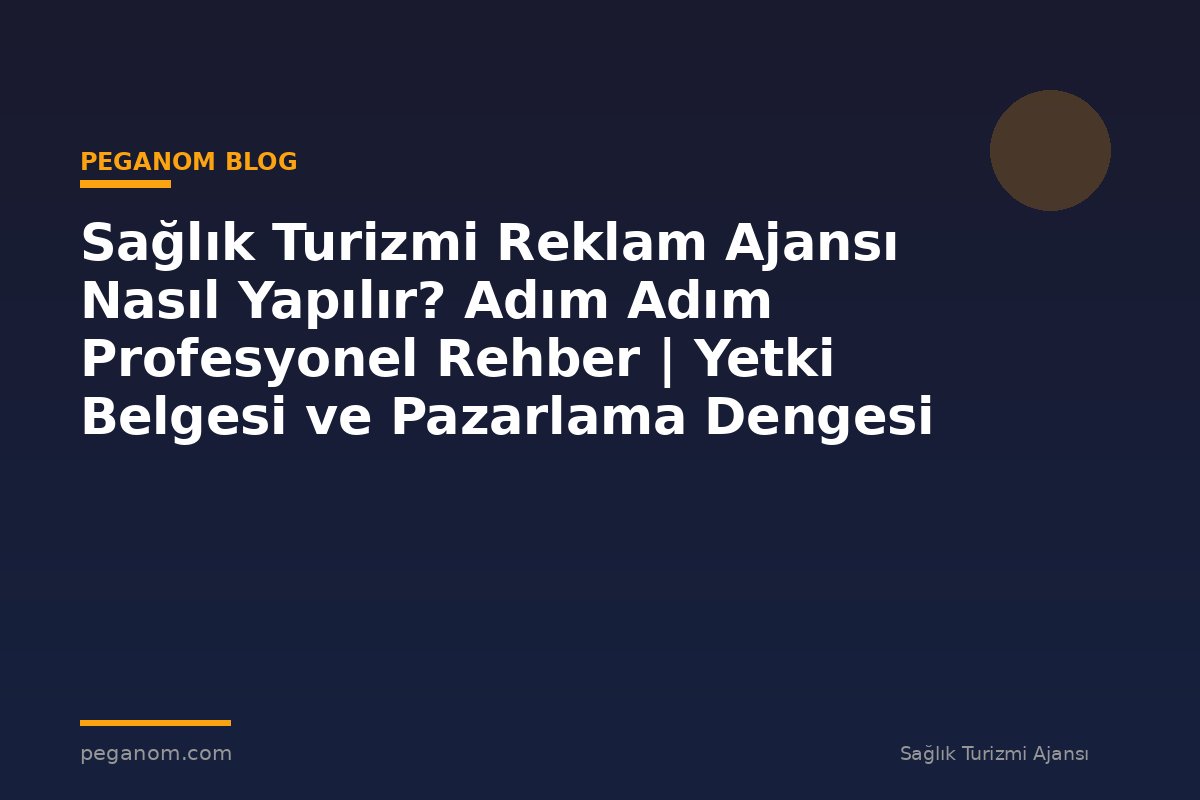 Sağlık Turizmi Reklam Ajansı Nasıl Yapılır? Adım Adım Profesyonel Rehber | Yetki Belgesi ve Pazarlama Dengesi
