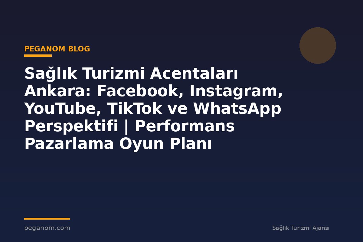 Sağlık Turizmi Acentaları Ankara: Facebook, Instagram, YouTube, TikTok ve WhatsApp Perspektifi | Performans Pazarlama Oyun Planı