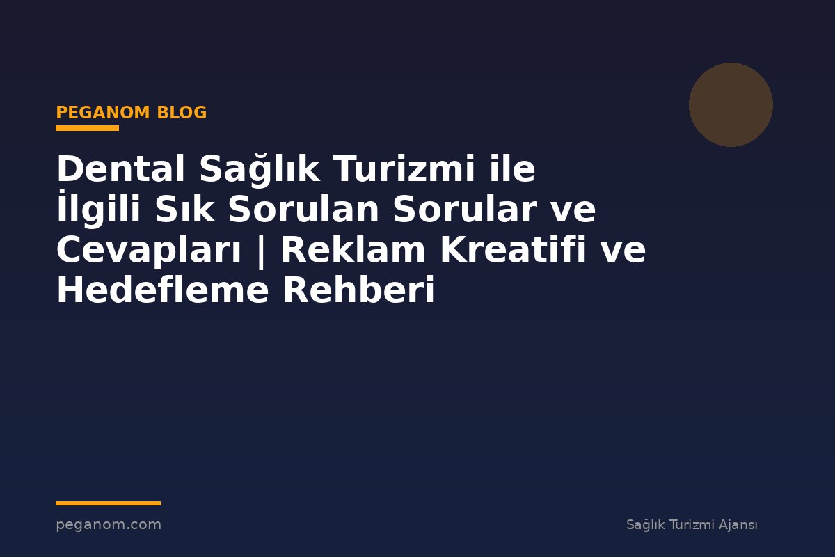 Dental Sağlık Turizmi ile İlgili Sık Sorulan Sorular ve Cevapları | Reklam Kreatifi ve Hedefleme Rehberi