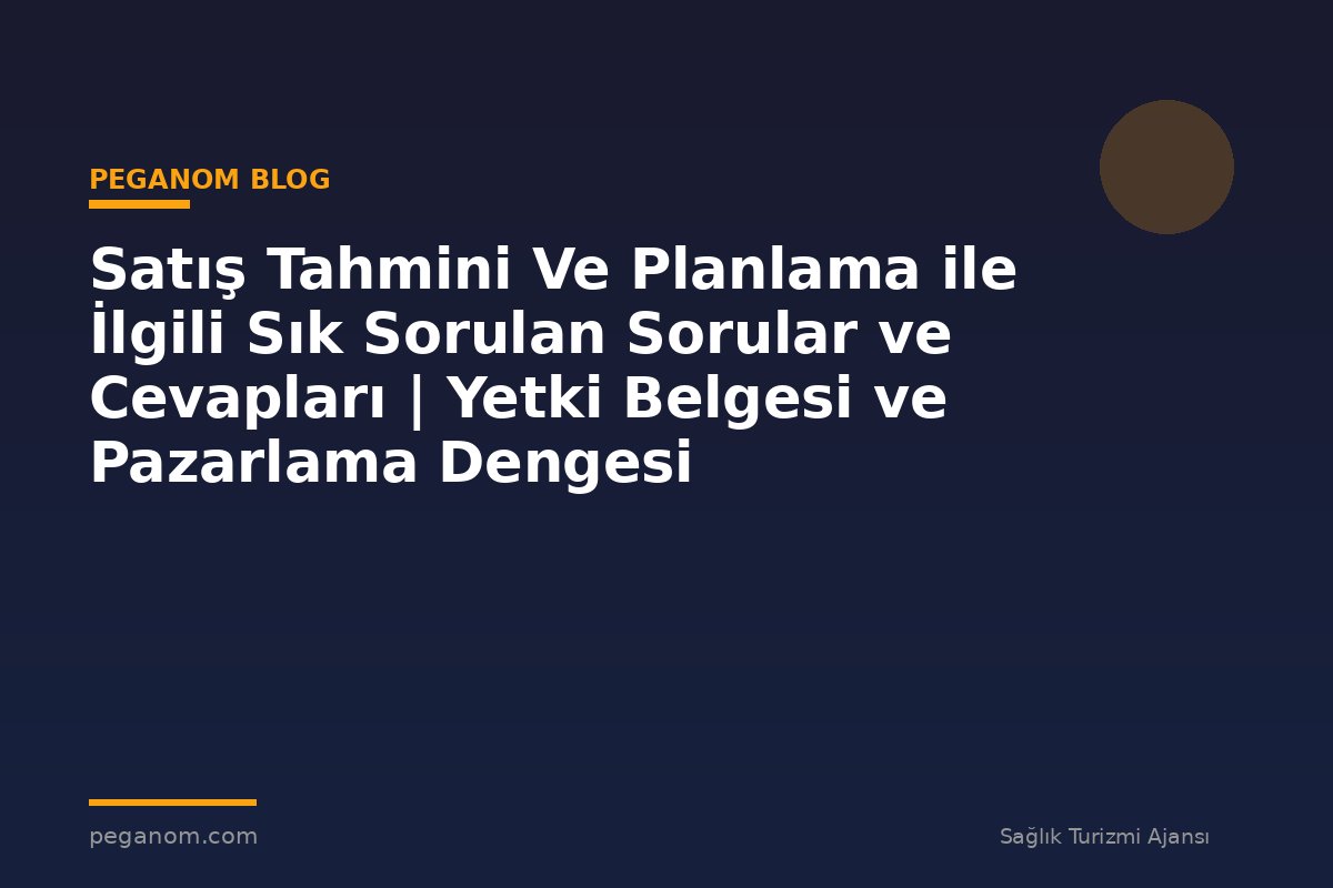 Satış Tahmini Ve Planlama ile İlgili Sık Sorulan Sorular ve Cevapları | Yetki Belgesi ve Pazarlama Dengesi