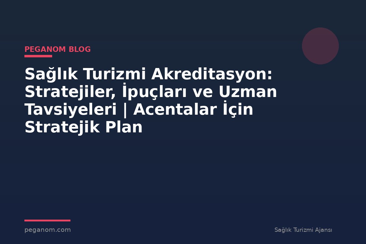 Sağlık Turizmi Akreditasyon: Stratejiler, İpuçları ve Uzman Tavsiyeleri | Acentalar İçin Stratejik Plan