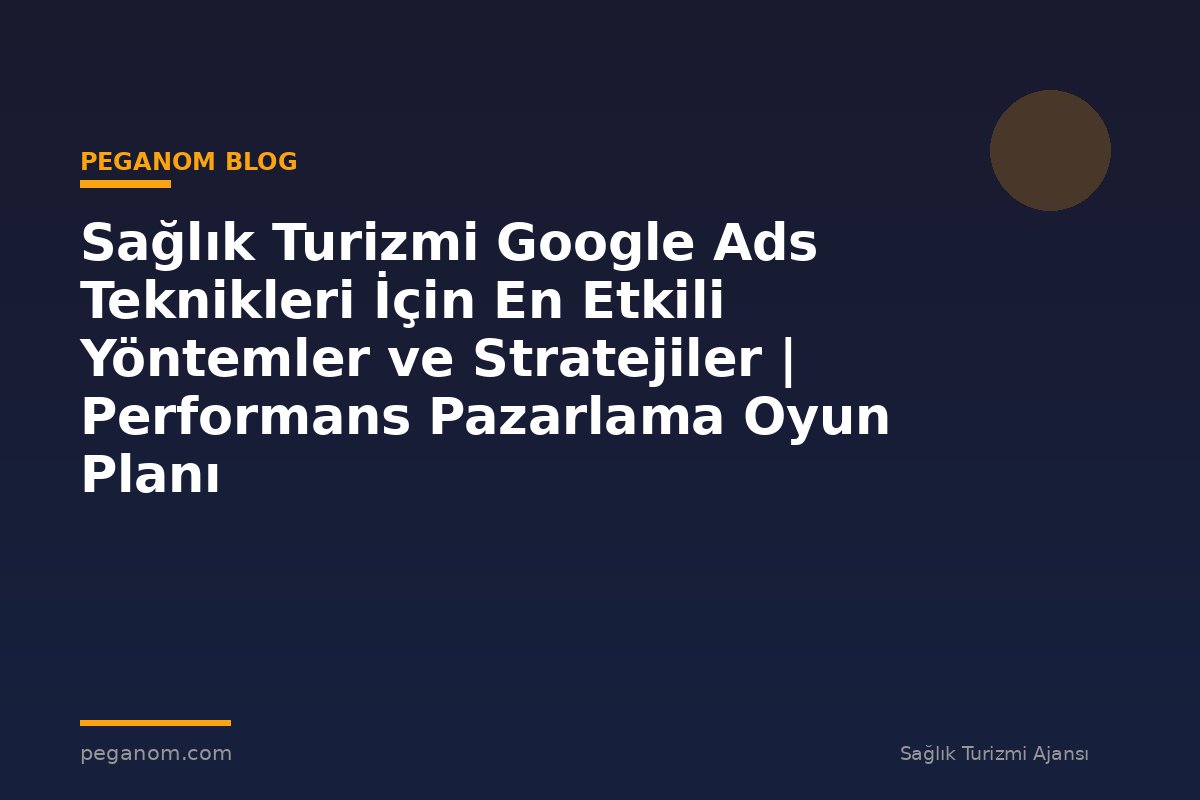 Sağlık Turizmi Google Ads Teknikleri İçin En Etkili Yöntemler ve Stratejiler | Performans Pazarlama Oyun Planı