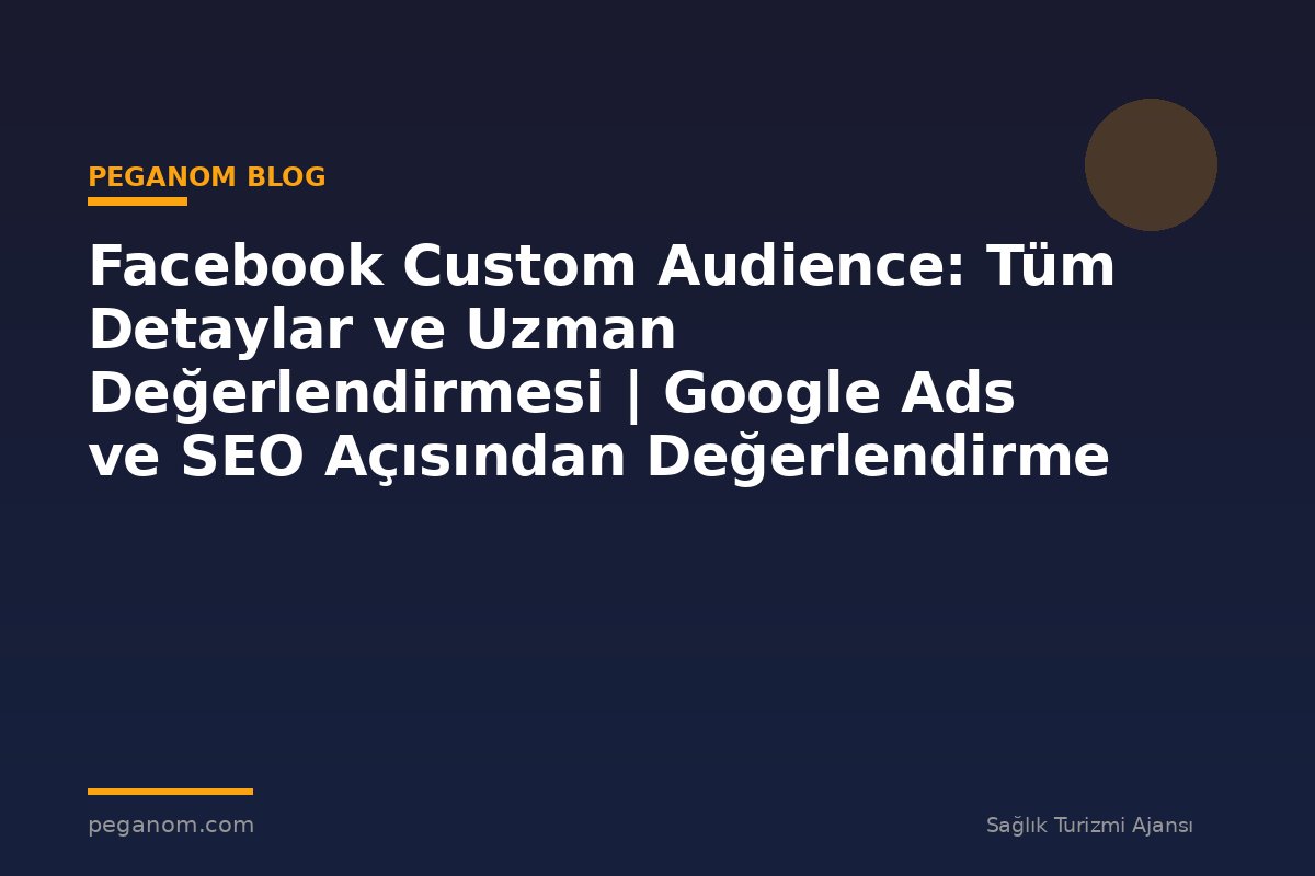 Facebook Custom Audience: Tüm Detaylar ve Uzman Değerlendirmesi | Google Ads ve SEO Açısından Değerlendirme