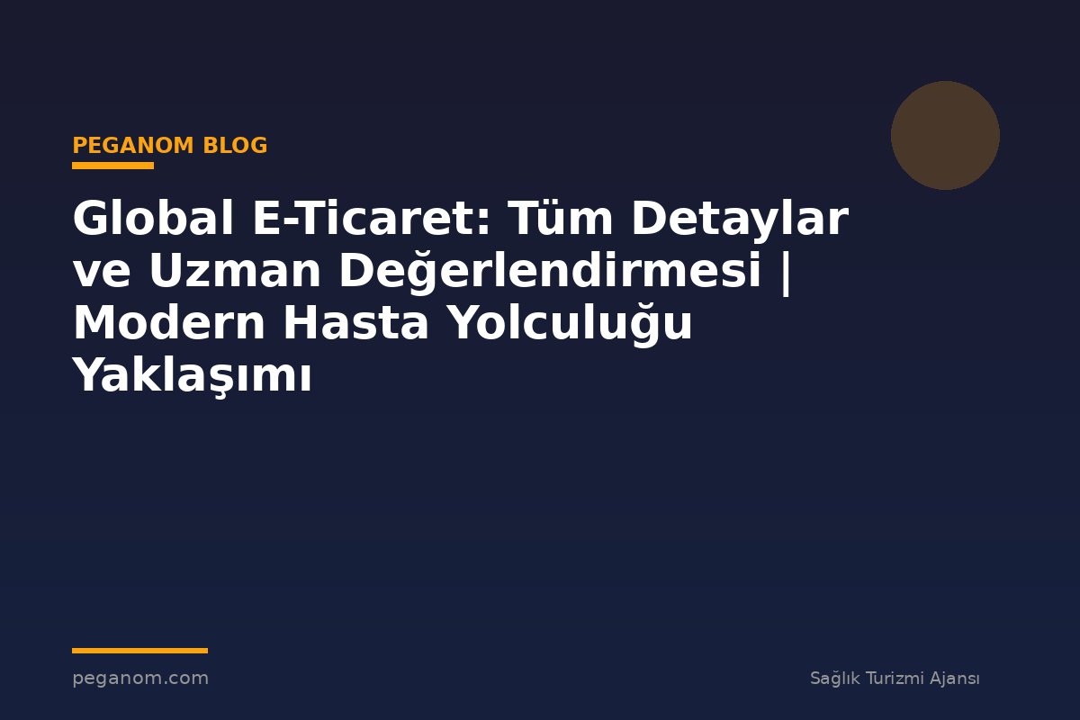 Global E-Ticaret: Tüm Detaylar ve Uzman Değerlendirmesi | Modern Hasta Yolculuğu Yaklaşımı