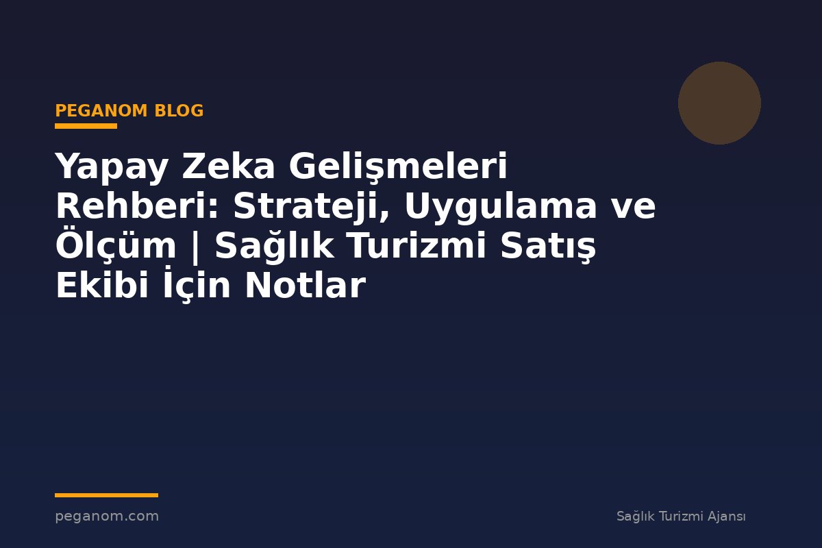 Yapay Zeka Gelişmeleri Rehberi: Strateji, Uygulama ve Ölçüm | Sağlık Turizmi Satış Ekibi İçin Notlar