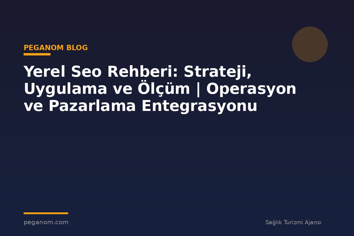 Yerel Seo Rehberi: Strateji, Uygulama ve Ölçüm | Operasyon ve Pazarlama Entegrasyonu