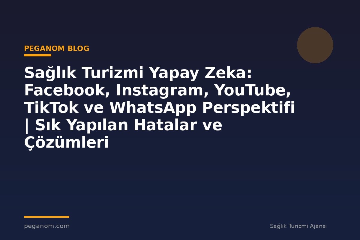 Sağlık Turizmi Yapay Zeka: Facebook, Instagram, YouTube, TikTok ve WhatsApp Perspektifi | Sık Yapılan Hatalar ve Çözümleri