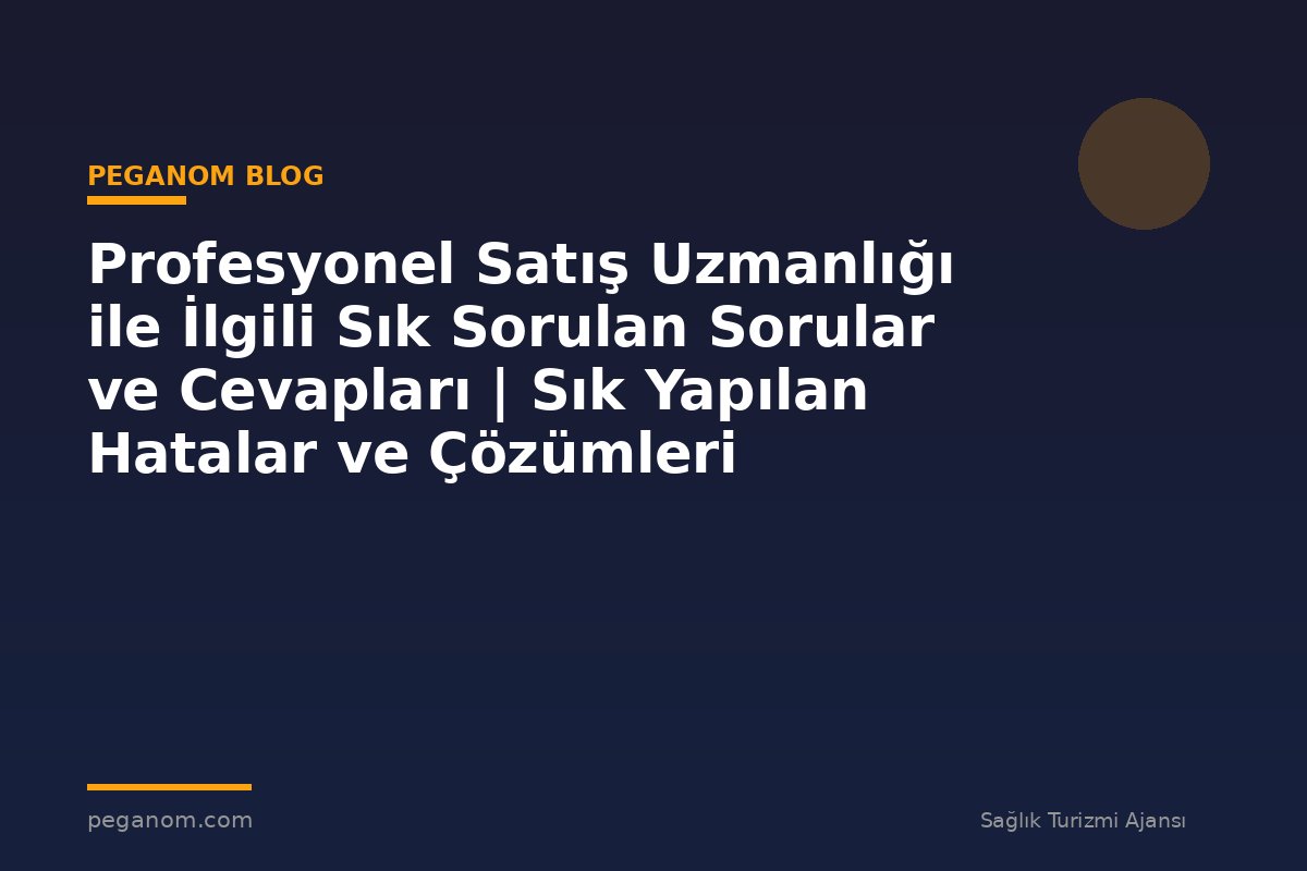 Profesyonel Satış Uzmanlığı ile İlgili Sık Sorulan Sorular ve Cevapları | Sık Yapılan Hatalar ve Çözümleri