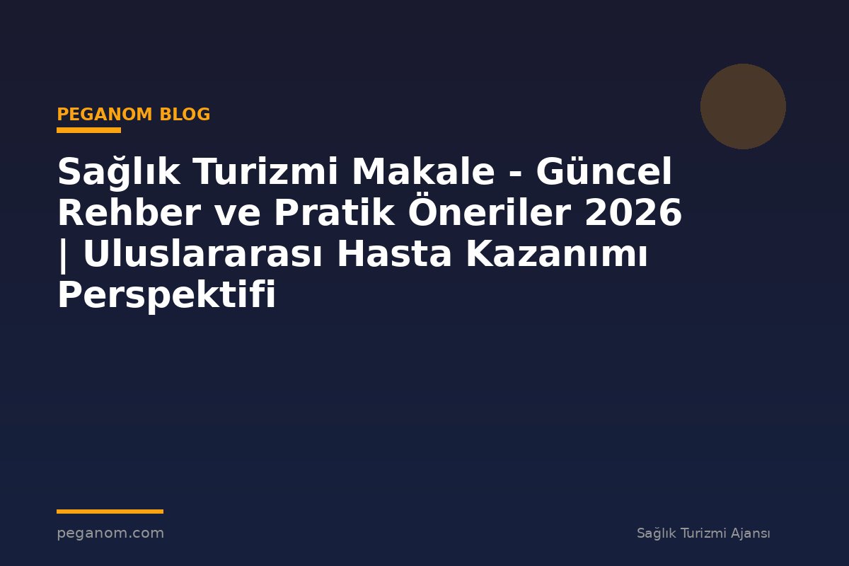 Sağlık Turizmi Makale - Güncel Rehber ve Pratik Öneriler 2026 | Uluslararası Hasta Kazanımı Perspektifi