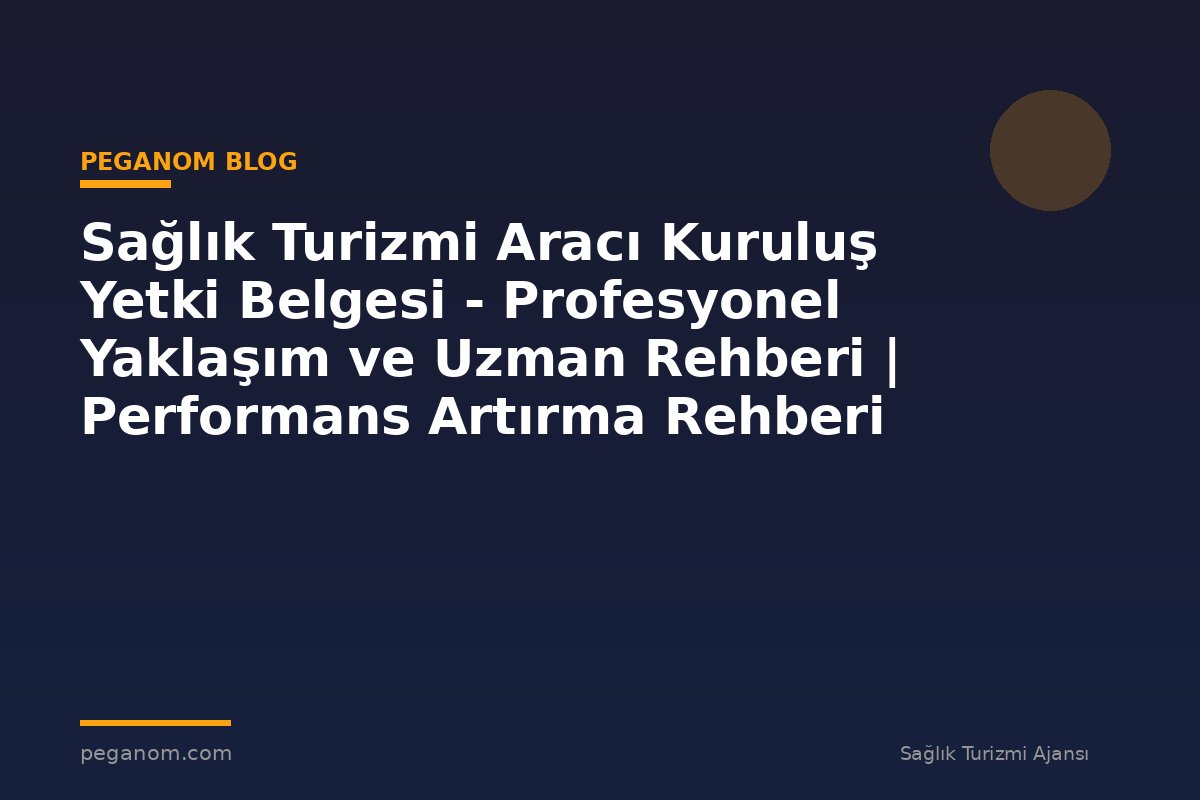 Sağlık Turizmi Aracı Kuruluş Yetki Belgesi - Profesyonel Yaklaşım ve Uzman Rehberi | Performans Artırma Rehberi