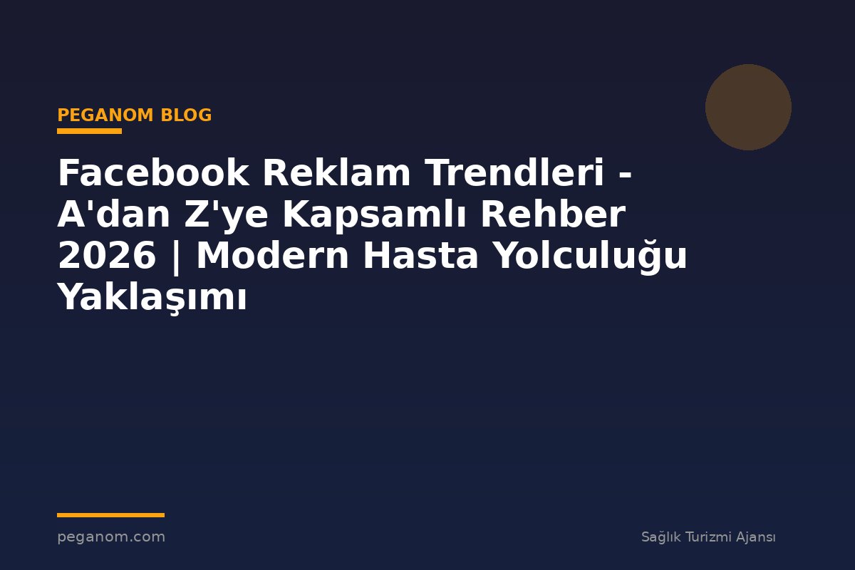 Facebook Reklam Trendleri - A'dan Z'ye Kapsamlı Rehber 2026 | Modern Hasta Yolculuğu Yaklaşımı