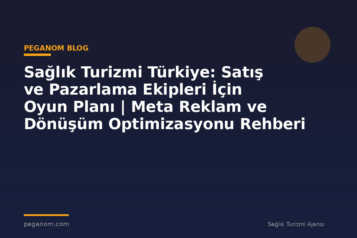 Sağlık Turizmi Türkiye: Satış ve Pazarlama Ekipleri İçin Oyun Planı | Meta Reklam ve Dönüşüm Optimizasyonu Rehberi