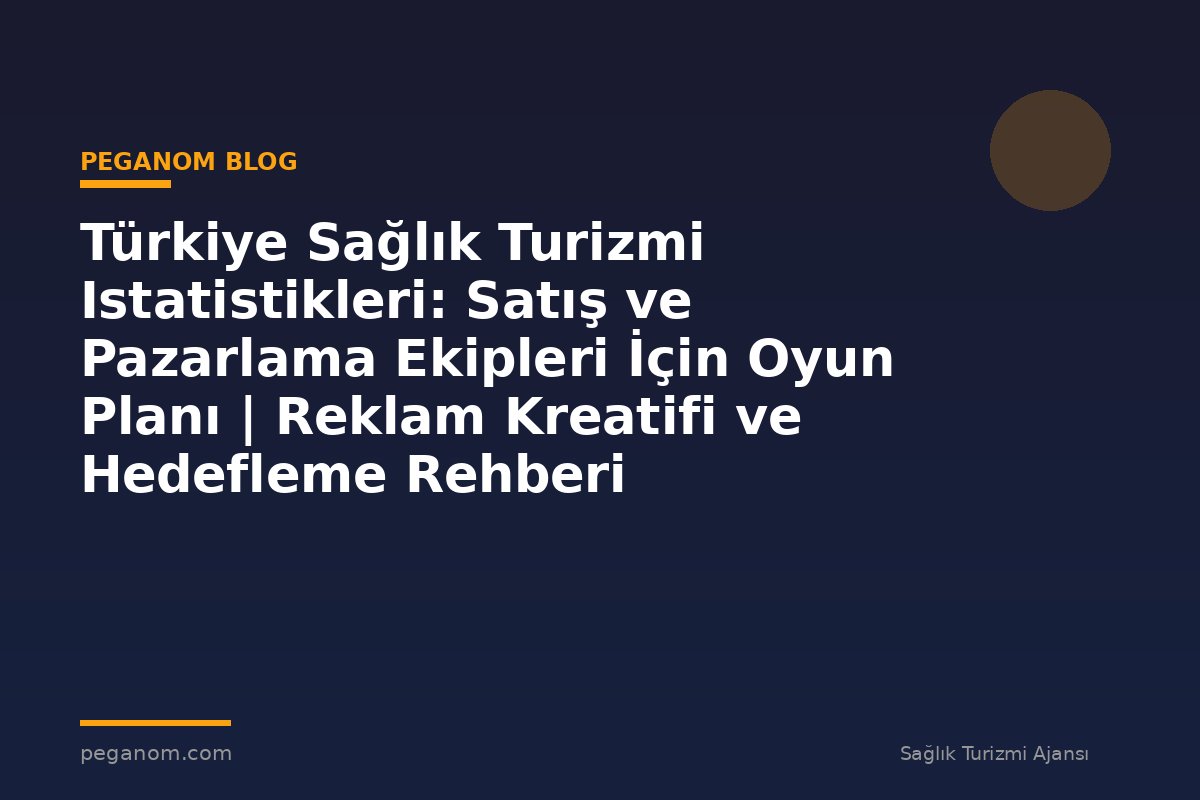 Türkiye Sağlık Turizmi Istatistikleri: Satış ve Pazarlama Ekipleri İçin Oyun Planı | Reklam Kreatifi ve Hedefleme Rehberi