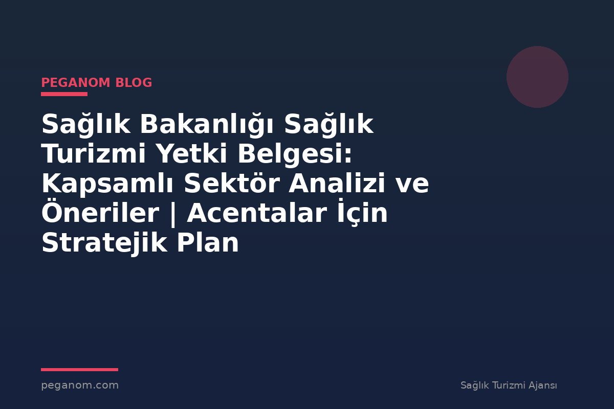 Sağlık Bakanlığı Sağlık Turizmi Yetki Belgesi: Kapsamlı Sektör Analizi ve Öneriler | Acentalar İçin Stratejik Plan