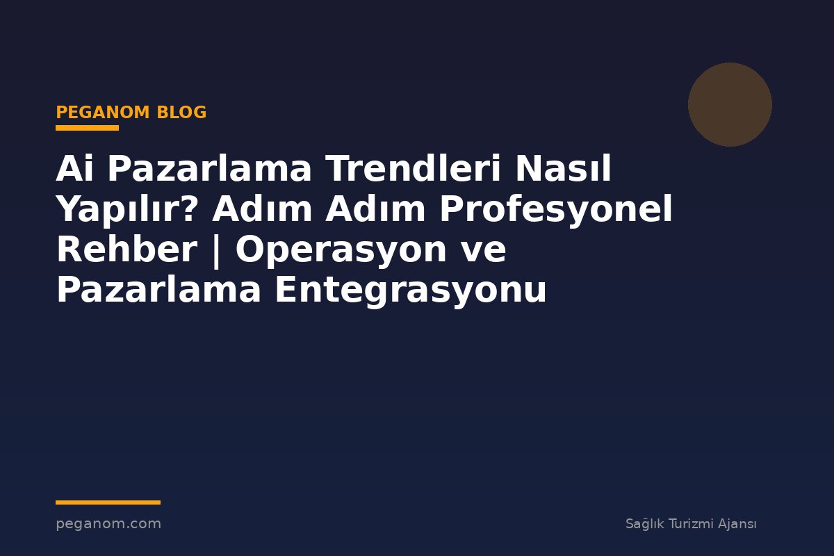 Ai Pazarlama Trendleri Nasıl Yapılır? Adım Adım Profesyonel Rehber | Operasyon ve Pazarlama Entegrasyonu