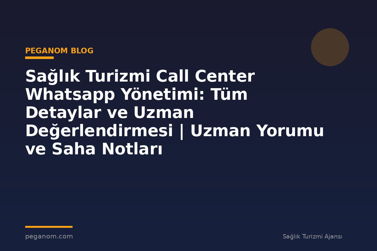 Sağlık Turizmi Call Center Whatsapp Yönetimi: Tüm Detaylar ve Uzman Değerlendirmesi | Uzman Yorumu ve Saha Notları