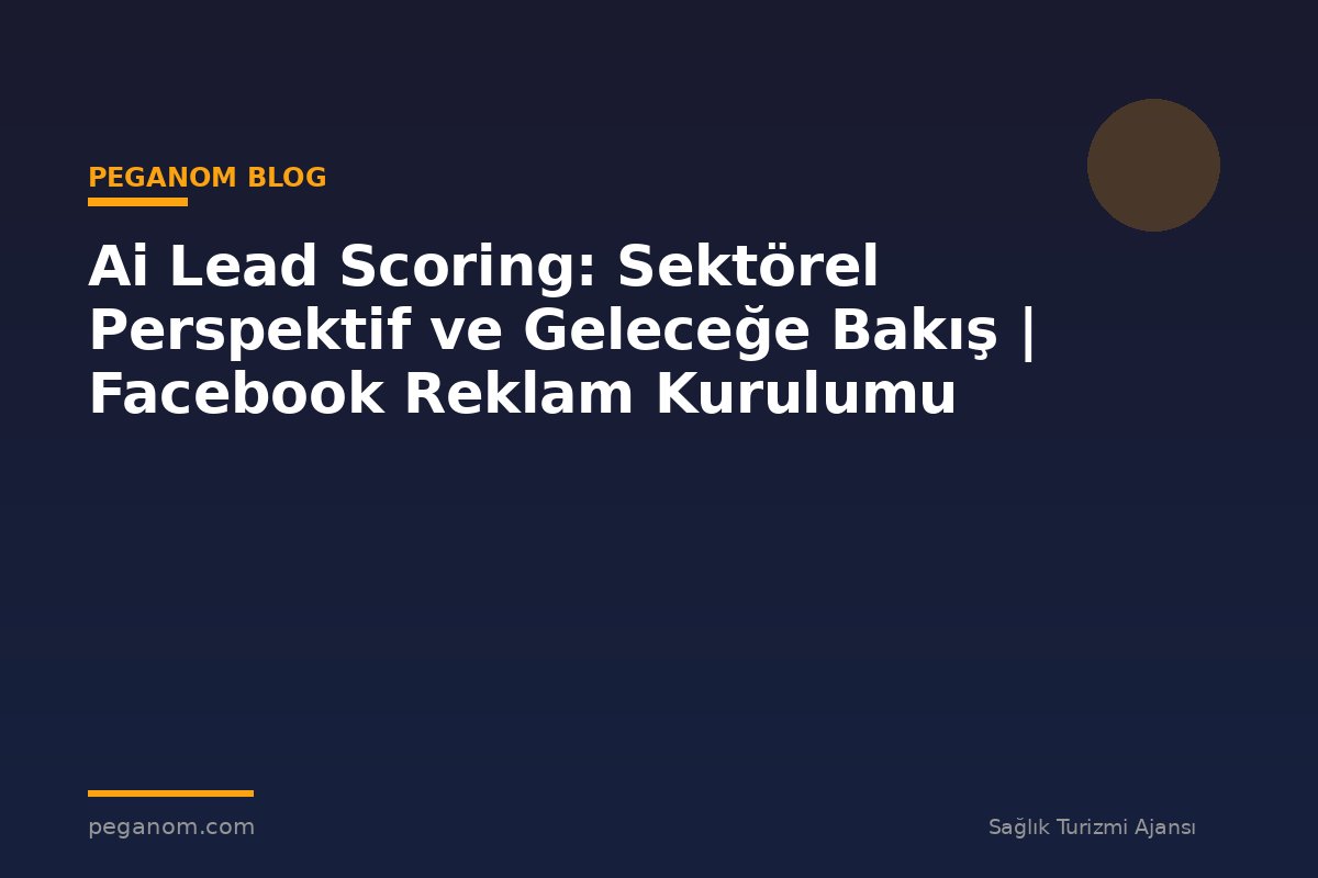 Ai Lead Scoring: Sektörel Perspektif ve Geleceğe Bakış | Facebook Reklam Kurulumu