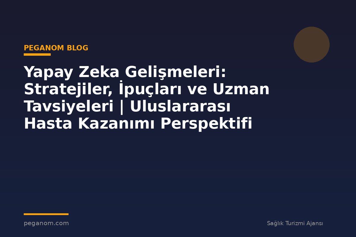 Yapay Zeka Gelişmeleri: Stratejiler, İpuçları ve Uzman Tavsiyeleri | Uluslararası Hasta Kazanımı Perspektifi
