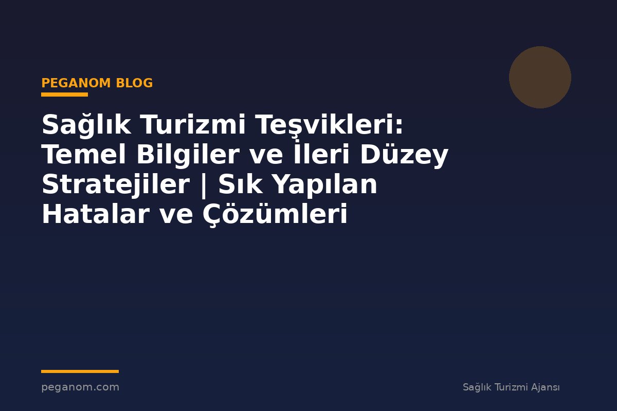 Sağlık Turizmi Teşvikleri: Temel Bilgiler ve İleri Düzey Stratejiler | Sık Yapılan Hatalar ve Çözümleri