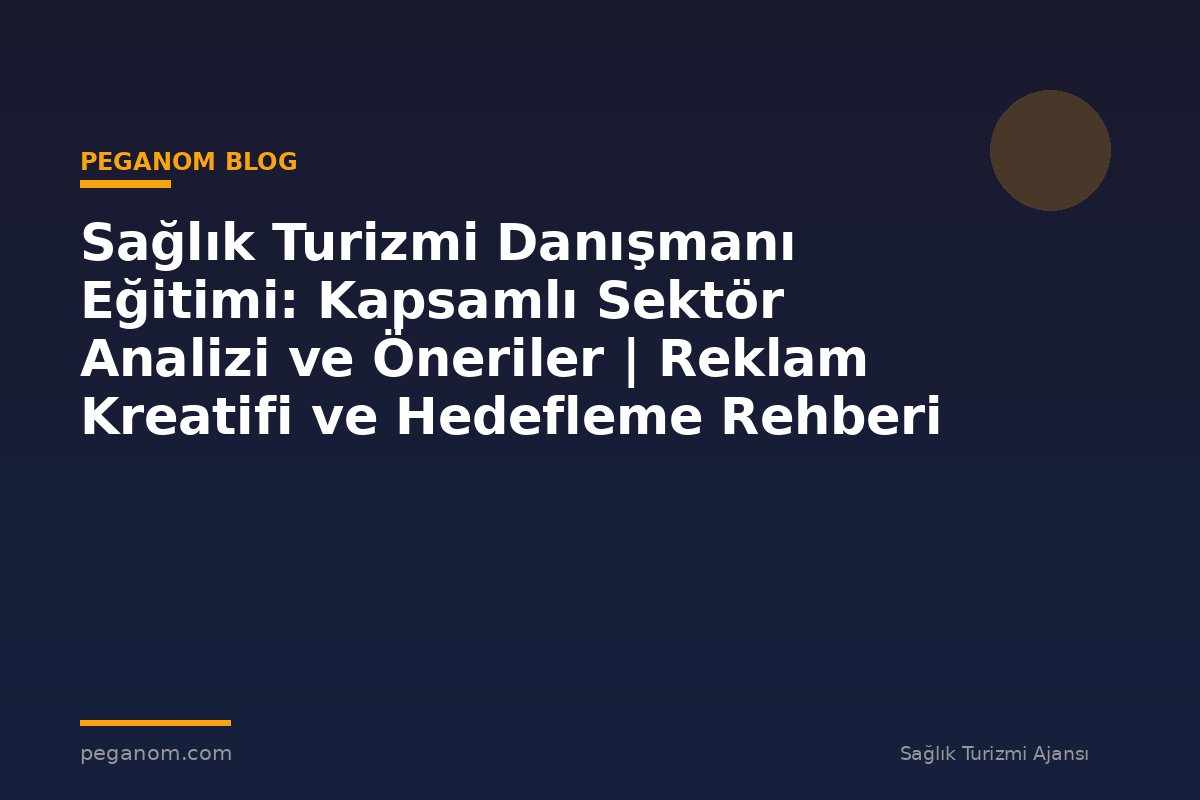 Sağlık Turizmi Danışmanı Eğitimi: Kapsamlı Sektör Analizi ve Öneriler | Reklam Kreatifi ve Hedefleme Rehberi
