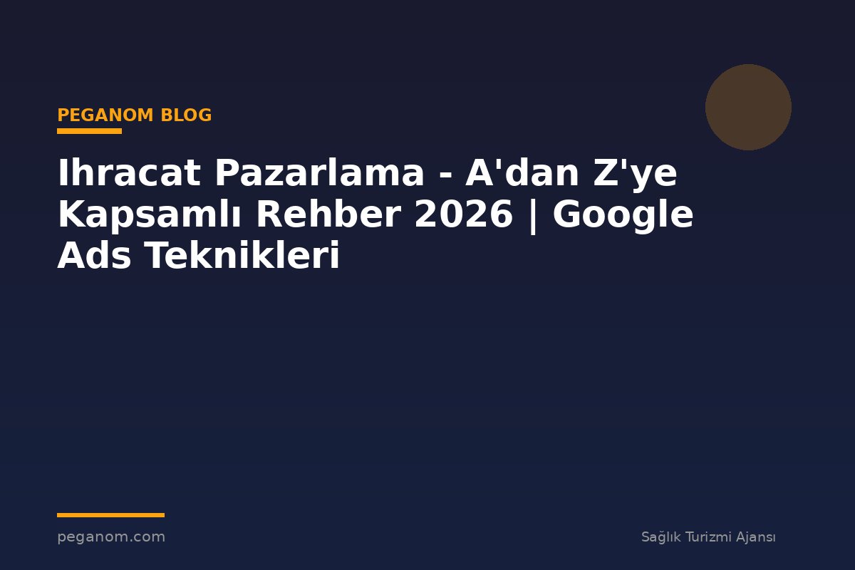 Ihracat Pazarlama - A'dan Z'ye Kapsamlı Rehber 2026 | Google Ads Teknikleri