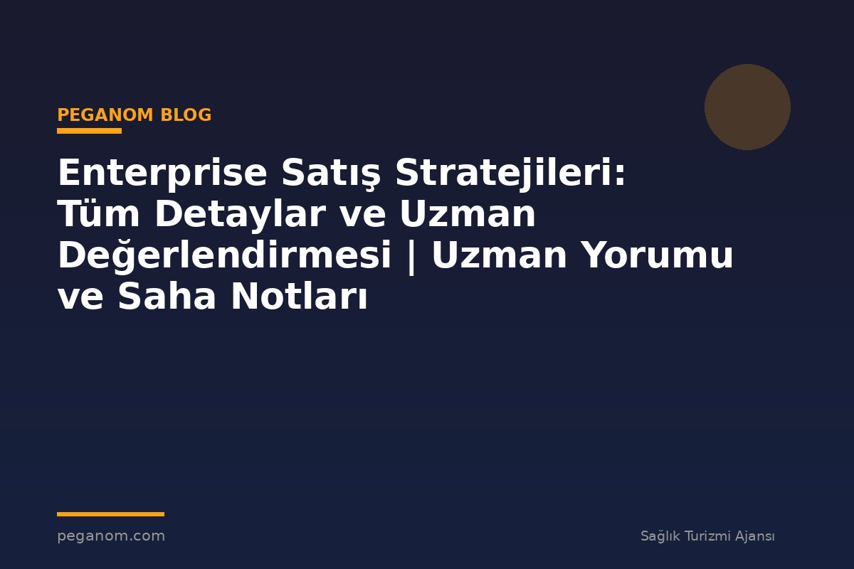 Enterprise Satış Stratejileri: Tüm Detaylar ve Uzman Değerlendirmesi | Uzman Yorumu ve Saha Notları