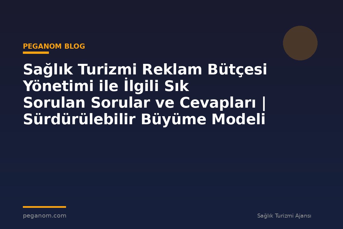 Sağlık Turizmi Reklam Bütçesi Yönetimi ile İlgili Sık Sorulan Sorular ve Cevapları | Sürdürülebilir Büyüme Modeli