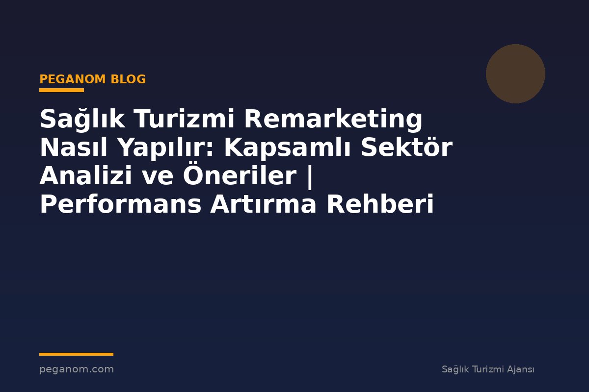 Sağlık Turizmi Remarketing Nasıl Yapılır: Kapsamlı Sektör Analizi ve Öneriler | Performans Artırma Rehberi