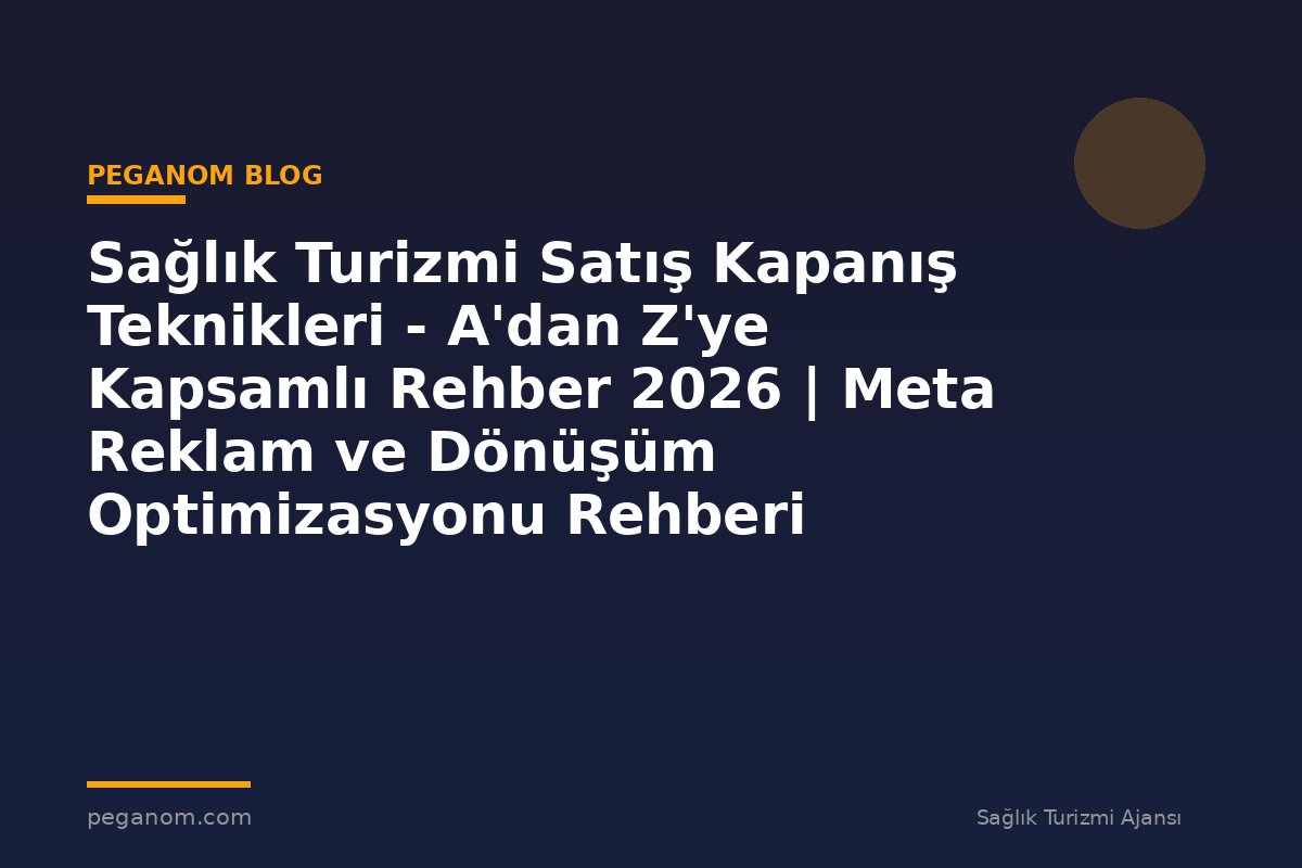 Sağlık Turizmi Satış Kapanış Teknikleri - A'dan Z'ye Kapsamlı Rehber 2026 | Meta Reklam ve Dönüşüm Optimizasyonu Rehberi