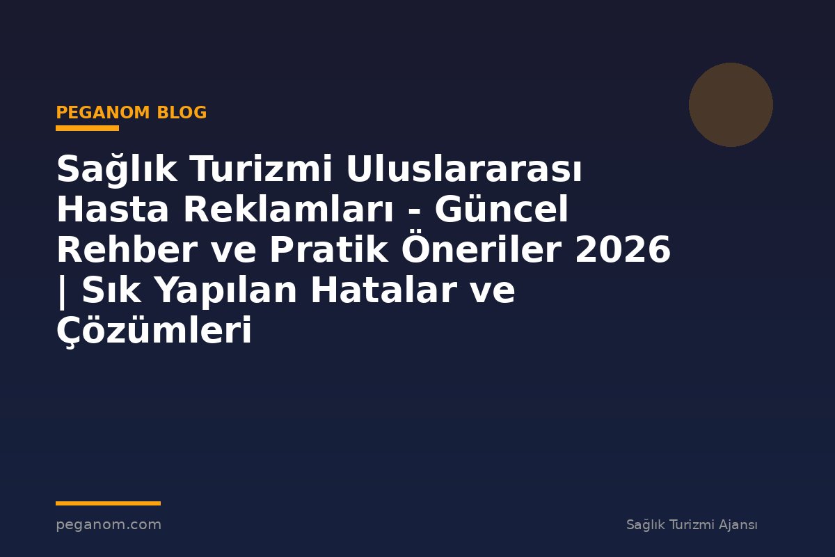 Sağlık Turizmi Uluslararası Hasta Reklamları - Güncel Rehber ve Pratik Öneriler 2026 | Sık Yapılan Hatalar ve Çözümleri