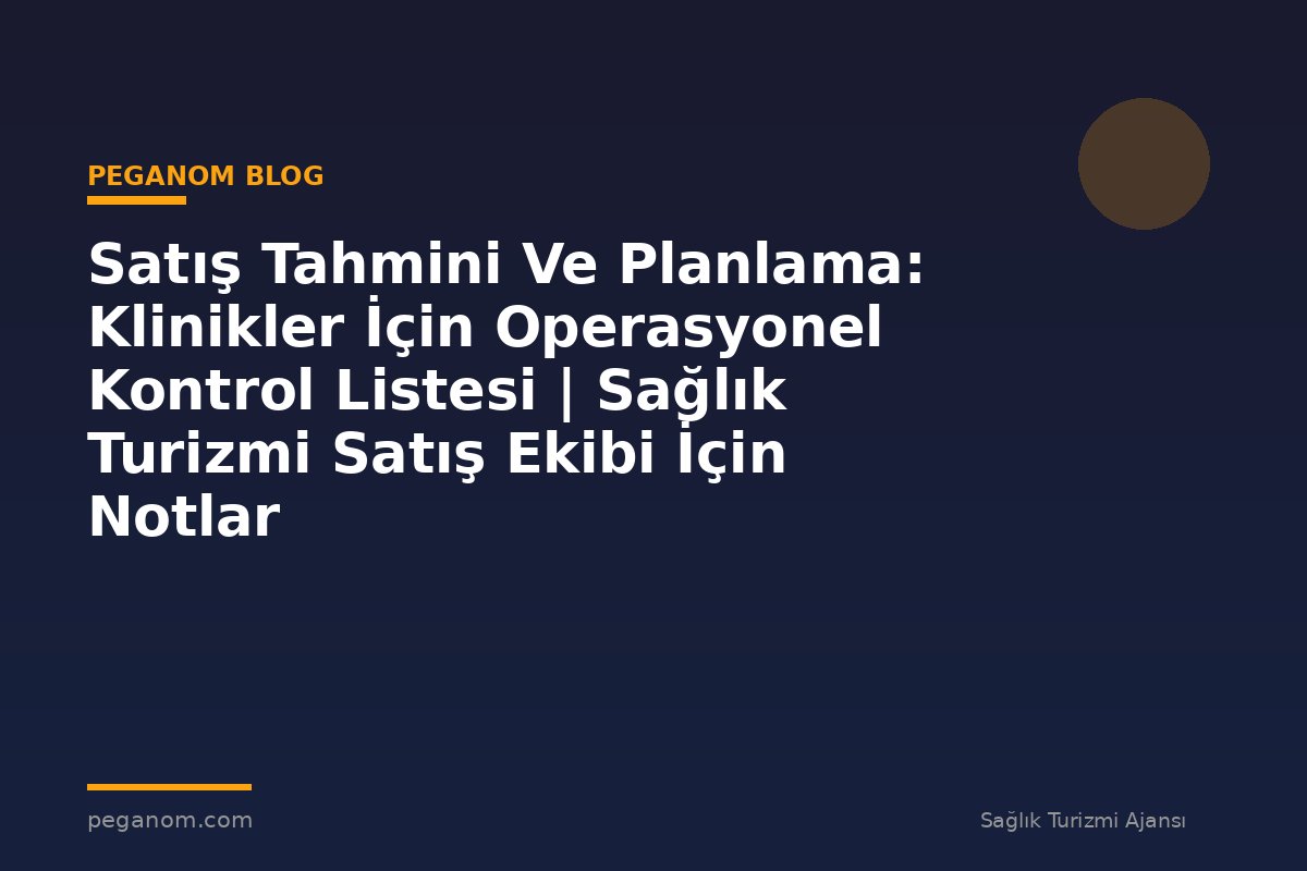 Satış Tahmini Ve Planlama: Klinikler İçin Operasyonel Kontrol Listesi | Sağlık Turizmi Satış Ekibi İçin Notlar