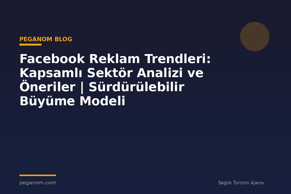 Facebook Reklam Trendleri: Kapsamlı Sektör Analizi ve Öneriler | Sürdürülebilir Büyüme Modeli